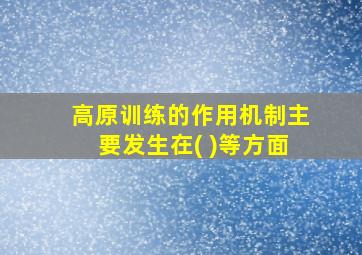 高原训练的作用机制主要发生在( )等方面